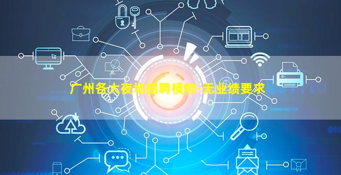 广州各大夜场招聘模特-无业绩要求